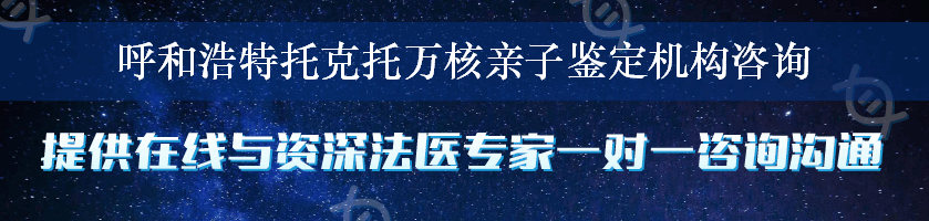 呼和浩特托克托万核亲子鉴定机构咨询